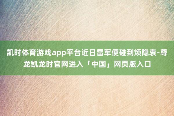 凯时体育游戏app平台近日雷军便碰到烦隐衷-尊龙凯龙时官网进入「中国」网页版入口