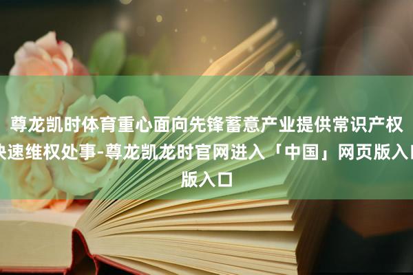 尊龙凯时体育重心面向先锋蓄意产业提供常识产权快速维权处事-尊龙凯龙时官网进入「中国」网页版入口