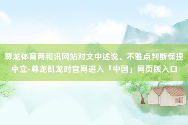 尊龙体育网和讯网站对文中述说、不雅点判断保捏中立-尊龙凯龙时官网进入「中国」网页版入口