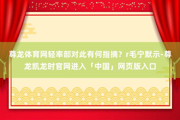 尊龙体育网轻率部对此有何指摘？r毛宁默示-尊龙凯龙时官网进入「中国」网页版入口
