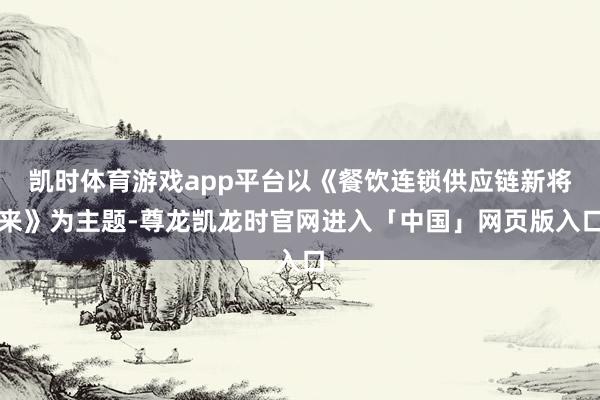 凯时体育游戏app平台以《餐饮连锁供应链新将来》为主题-尊龙凯龙时官网进入「中国」网页版入口