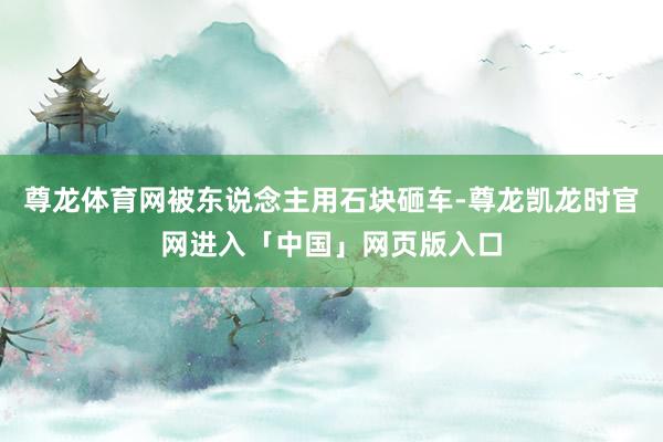 尊龙体育网被东说念主用石块砸车-尊龙凯龙时官网进入「中国」网页版入口
