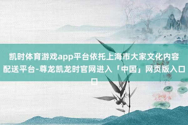 凯时体育游戏app平台依托上海市大家文化内容配送平台-尊龙凯龙时官网进入「中国」网页版入口