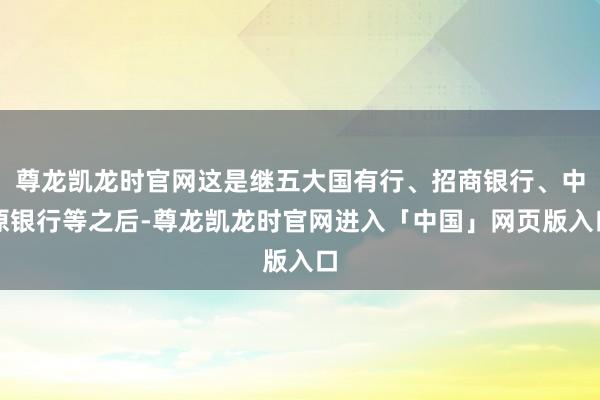 尊龙凯龙时官网这是继五大国有行、招商银行、中原银行等之后-尊龙凯龙时官网进入「中国」网页版入口