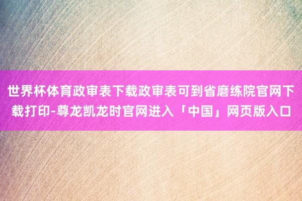 世界杯体育政审表下载政审表可到省磨练院官网下载打印-尊龙凯龙时官网进入「中国」网页版入口