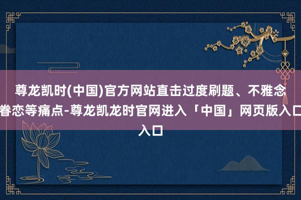 尊龙凯时(中国)官方网站直击过度刷题、不雅念眷恋等痛点-尊龙凯龙时官网进入「中国」网页版入口