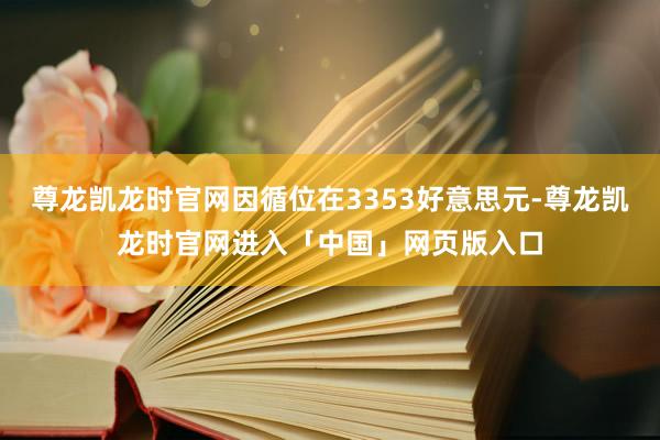 尊龙凯龙时官网因循位在3353好意思元-尊龙凯龙时官网进入「中国」网页版入口