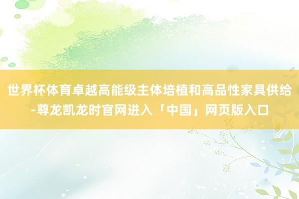世界杯体育卓越高能级主体培植和高品性家具供给-尊龙凯龙时官网进入「中国」网页版入口