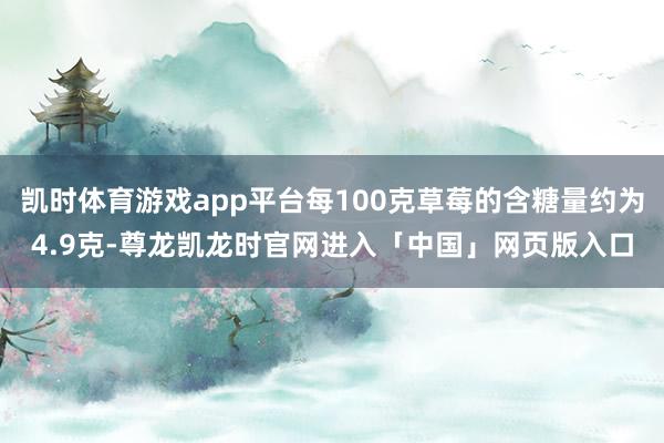 凯时体育游戏app平台每100克草莓的含糖量约为4.9克-尊龙凯龙时官网进入「中国」网页版入口