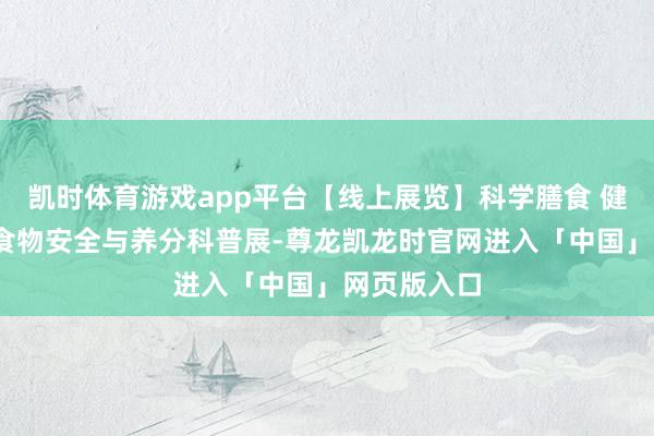 凯时体育游戏app平台【线上展览】科学膳食 健康同业——食物安全与养分科普展-尊龙凯龙时官网进入「中国」网页版入口