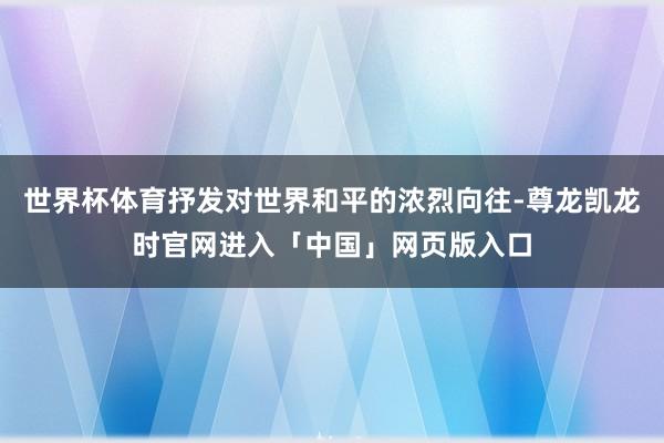 世界杯体育抒发对世界和平的浓烈向往-尊龙凯龙时官网进入「中国」网页版入口