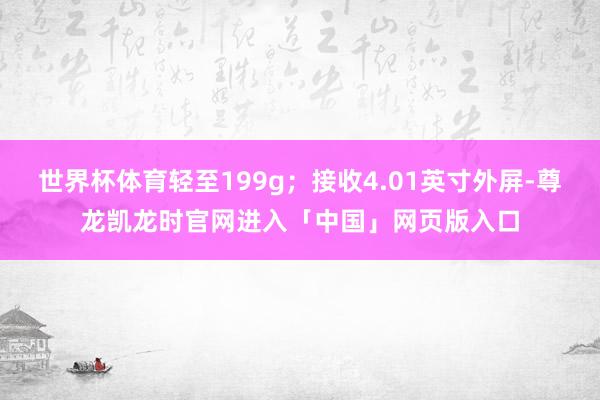 世界杯体育轻至199g；接收4.01英寸外屏-尊龙凯龙时官网进入「中国」网页版入口