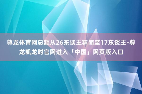 尊龙体育网总额从26东谈主精简至17东谈主-尊龙凯龙时官网进入「中国」网页版入口