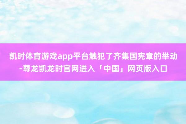 凯时体育游戏app平台触犯了齐集国宪章的举动-尊龙凯龙时官网进入「中国」网页版入口