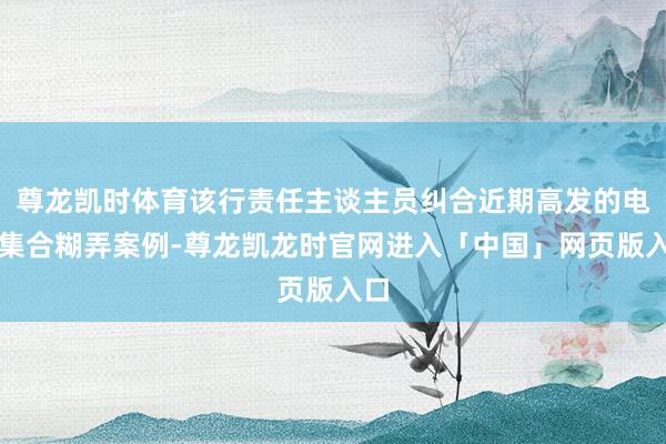 尊龙凯时体育该行责任主谈主员纠合近期高发的电信集合糊弄案例-尊龙凯龙时官网进入「中国」网页版入口