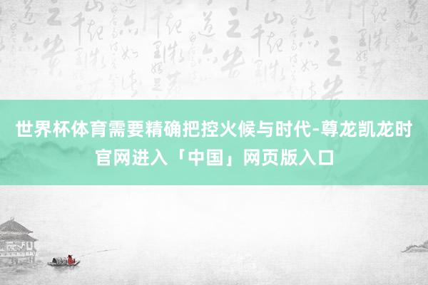 世界杯体育需要精确把控火候与时代-尊龙凯龙时官网进入「中国」网页版入口