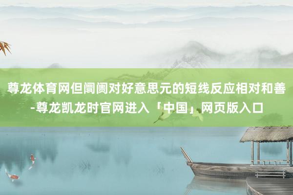 尊龙体育网但阛阓对好意思元的短线反应相对和善-尊龙凯龙时官网进入「中国」网页版入口