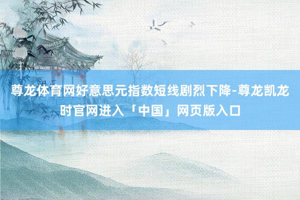 尊龙体育网好意思元指数短线剧烈下降-尊龙凯龙时官网进入「中国」网页版入口