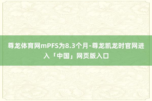 尊龙体育网mPFS为8.3个月-尊龙凯龙时官网进入「中国」网页版入口