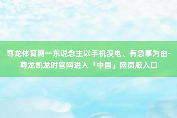 尊龙体育网一东说念主以手机没电、有急事为由-尊龙凯龙时官网进入「中国」网页版入口