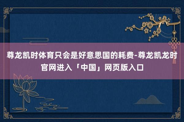 尊龙凯时体育只会是好意思国的耗费-尊龙凯龙时官网进入「中国」网页版入口