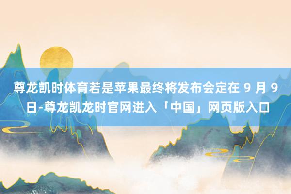 尊龙凯时体育若是苹果最终将发布会定在 9 月 9 日-尊龙凯龙时官网进入「中国」网页版入口