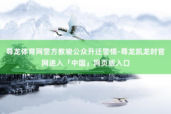 尊龙体育网警方教唆公众升迁警惕-尊龙凯龙时官网进入「中国」网页版入口