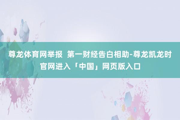 尊龙体育网举报  第一财经告白相助-尊龙凯龙时官网进入「中国」网页版入口