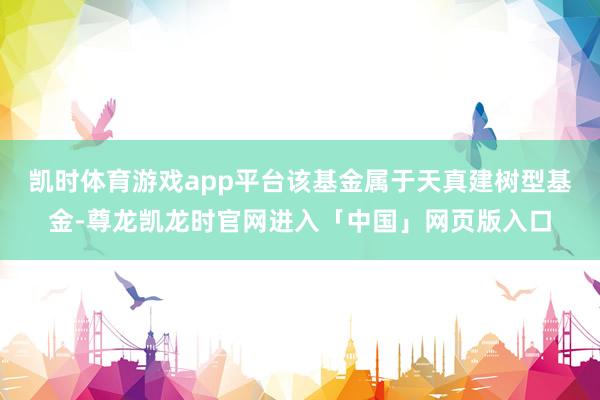 凯时体育游戏app平台　　该基金属于天真建树型基金-尊龙凯龙时官网进入「中国」网页版入口