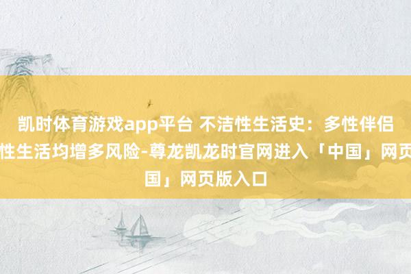 凯时体育游戏app平台 不洁性生活史：多性伴侣、早期性生活均增多风险-尊龙凯龙时官网进入「中国」网页版入口