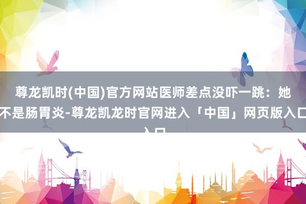 尊龙凯时(中国)官方网站医师差点没吓一跳：她不是肠胃炎-尊龙凯龙时官网进入「中国」网页版入口