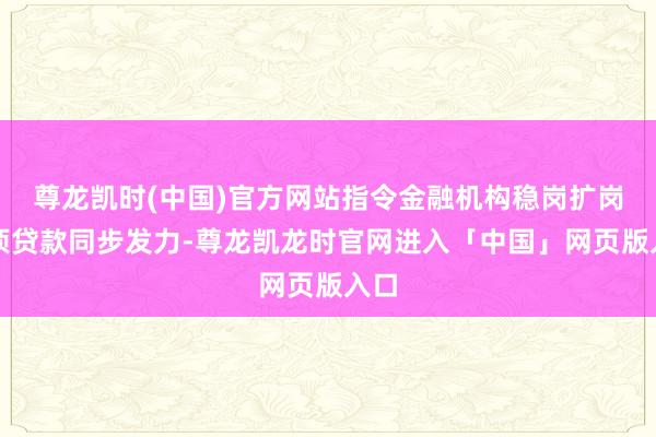 尊龙凯时(中国)官方网站指令金融机构稳岗扩岗专项贷款同步发力-尊龙凯龙时官网进入「中国」网页版入口