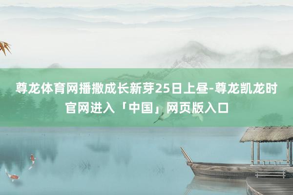 尊龙体育网播撒成长新芽　　25日上昼-尊龙凯龙时官网进入「中国」网页版入口