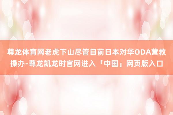 尊龙体育网老虎下山尽管目前日本对华ODA营救操办-尊龙凯龙时官网进入「中国」网页版入口
