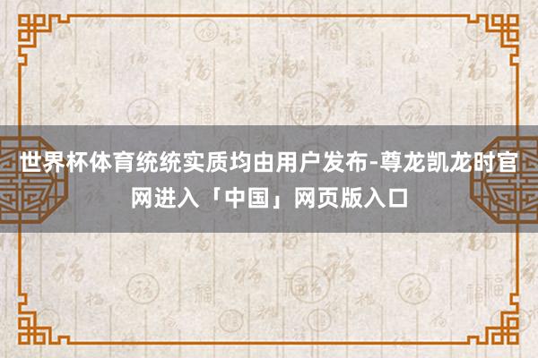 世界杯体育统统实质均由用户发布-尊龙凯龙时官网进入「中国」网页版入口