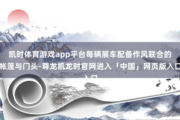 凯时体育游戏app平台每辆展车配备作风联合的帐篷与门头-尊龙凯龙时官网进入「中国」网页版入口