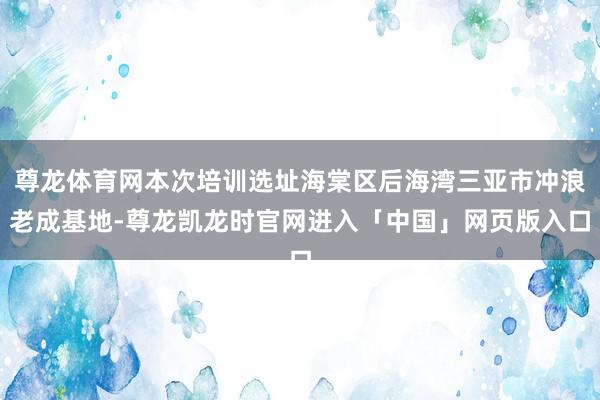 尊龙体育网本次培训选址海棠区后海湾三亚市冲浪老成基地-尊龙凯龙时官网进入「中国」网页版入口