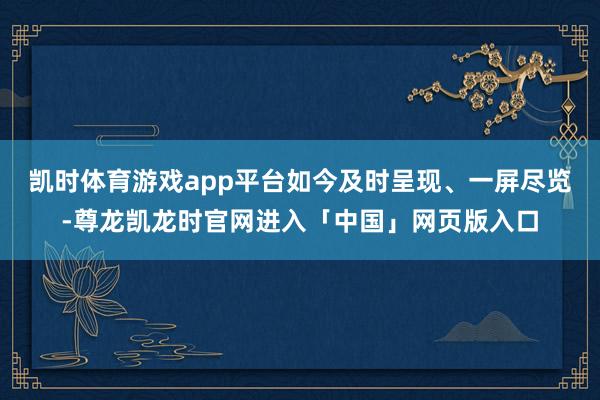 凯时体育游戏app平台如今及时呈现、一屏尽览-尊龙凯龙时官网进入「中国」网页版入口