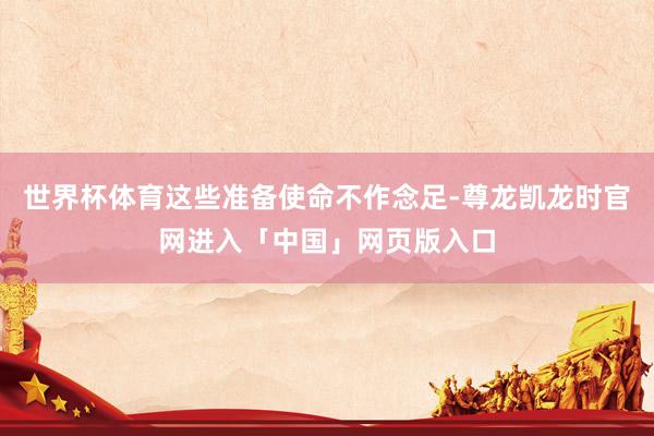 世界杯体育这些准备使命不作念足-尊龙凯龙时官网进入「中国」网页版入口