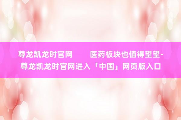 尊龙凯龙时官网        医药板块也值得望望-尊龙凯龙时官网进入「中国」网页版入口