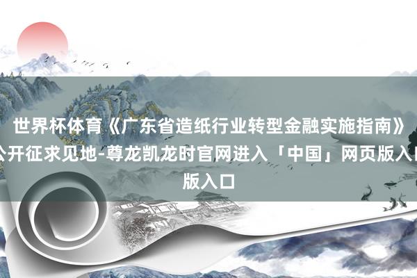 世界杯体育《广东省造纸行业转型金融实施指南》公开征求见地-尊龙凯龙时官网进入「中国」网页版入口