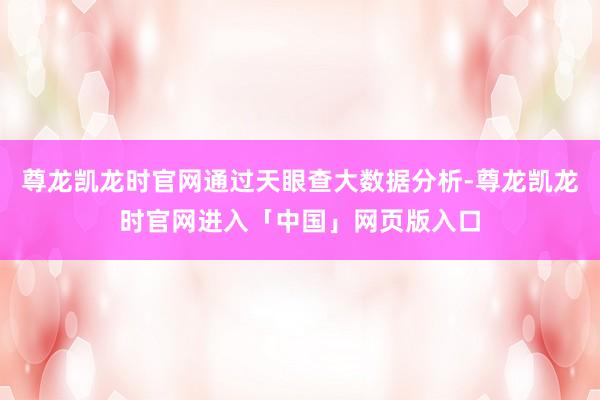 尊龙凯龙时官网通过天眼查大数据分析-尊龙凯龙时官网进入「中国」网页版入口