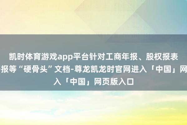 凯时体育游戏app平台针对工商年报、股权报表、金融研报等“硬骨头”文档-尊龙凯龙时官网进入「中国」网页版入口