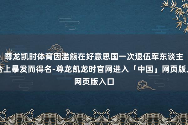 尊龙凯时体育因滥觞在好意思国一次退伍军东谈主纠合上暴发而得名-尊龙凯龙时官网进入「中国」网页版入口