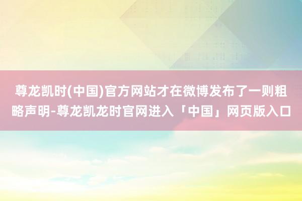尊龙凯时(中国)官方网站才在微博发布了一则粗略声明-尊龙凯龙时官网进入「中国」网页版入口