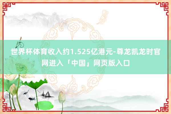 世界杯体育收入约1.525亿港元-尊龙凯龙时官网进入「中国」网页版入口