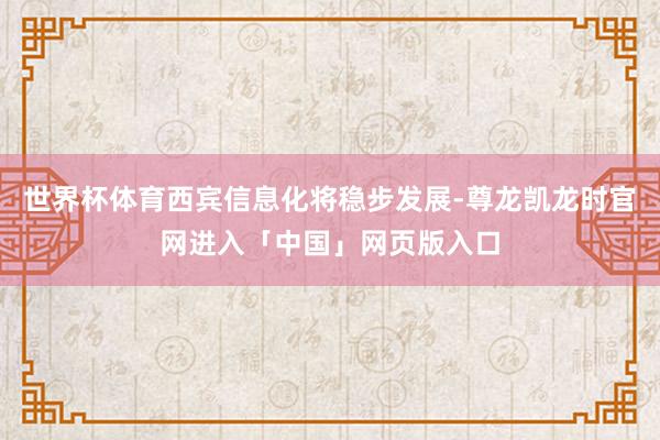 世界杯体育西宾信息化将稳步发展-尊龙凯龙时官网进入「中国」网页版入口