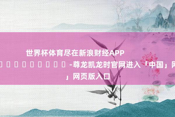 世界杯体育尽在新浪财经APP            													-尊龙凯龙时官网进入「中国」网页版入口
