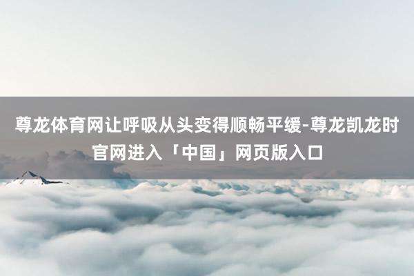 尊龙体育网让呼吸从头变得顺畅平缓-尊龙凯龙时官网进入「中国」网页版入口