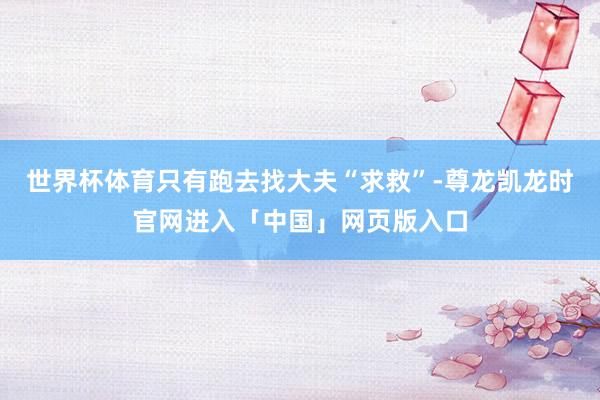 世界杯体育只有跑去找大夫“求救”-尊龙凯龙时官网进入「中国」网页版入口